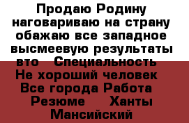 Продаю Родину.наговариваю на страну.обажаю все западное.высмеевую результаты вто › Специальность ­ Не хороший человек - Все города Работа » Резюме   . Ханты-Мансийский